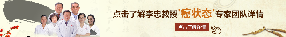 欧美老女人戳逼视频北京御方堂李忠教授“癌状态”专家团队详细信息